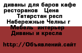 диваны для баров кафе ресторанов › Цена ­ 6 900 - Татарстан респ., Набережные Челны г. Мебель, интерьер » Диваны и кресла   